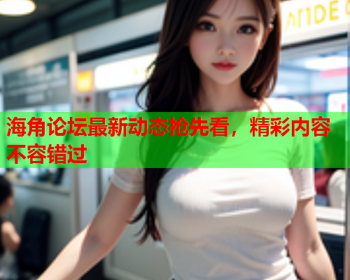 海角论坛最新动态抢先看，精彩内容不容错过