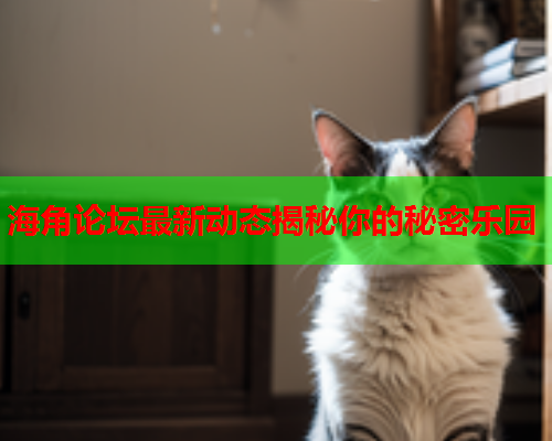 海角论坛最新动态揭秘你的秘密乐园