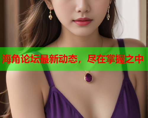 海角论坛最新动态，尽在掌握之中