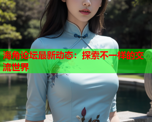 海角论坛最新动态：探索不一样的交流世界