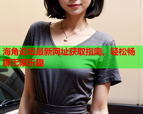海角论坛最新网址获取指南，轻松畅聊无限乐趣