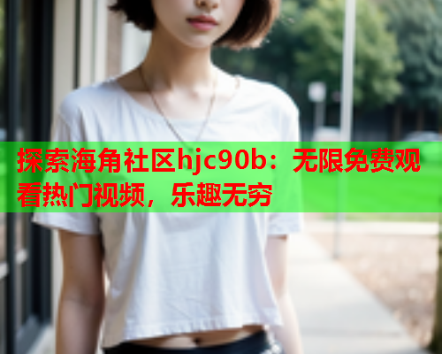 探索海角社区hjc90b：无限免费观看热门视频，乐趣无穷