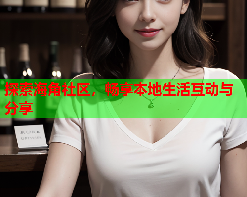 探索海角社区，畅享本地生活互动与分享