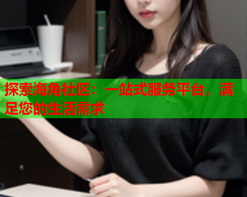 探索海角社区：一站式服务平台，满足您的生活需求