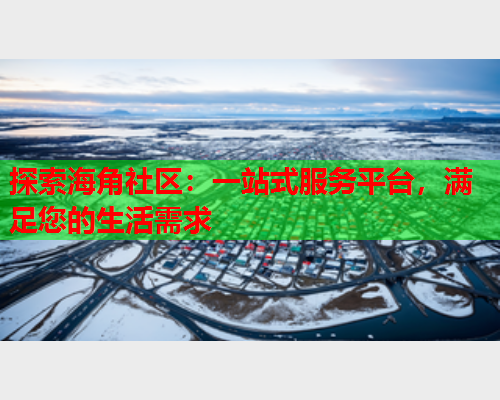 探索海角社区：一站式服务平台，满足您的生活需求
