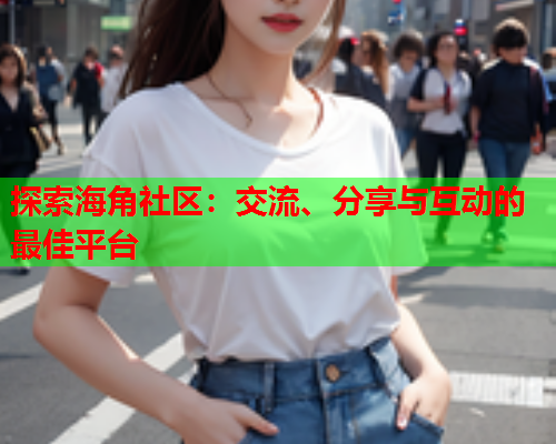探索海角社区：交流、分享与互动的最佳平台