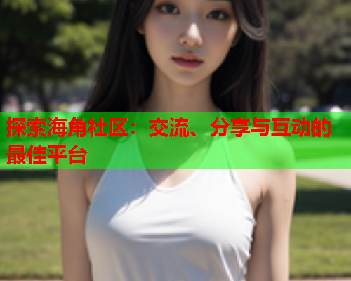 探索海角社区：交流、分享与互动的最佳平台