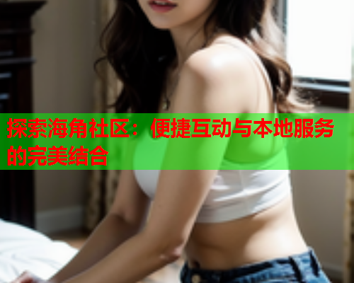 探索海角社区：便捷互动与本地服务的完美结合