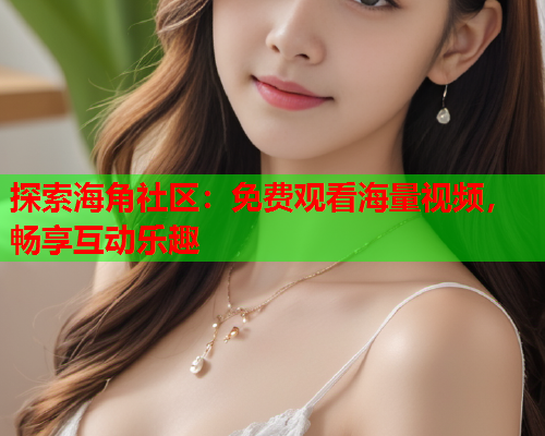 探索海角社区：免费观看海量视频，畅享互动乐趣