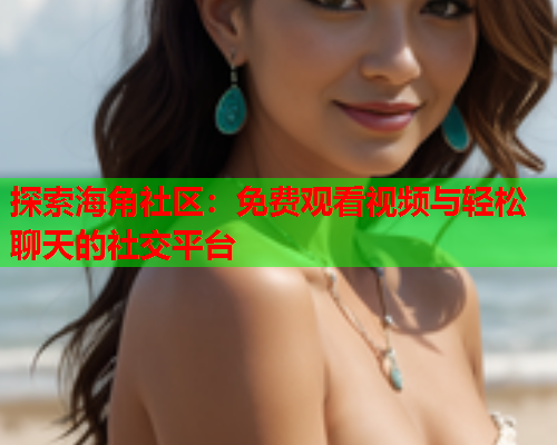 探索海角社区：免费观看视频与轻松聊天的社交平台