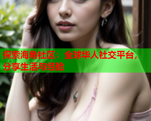 探索海角社区：全球华人社交平台，分享生活与经验