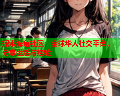 探索海角社区：全球华人社交平台，分享生活与经验