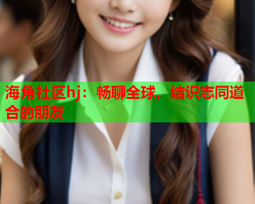 海角社区hj：畅聊全球，结识志同道合的朋友