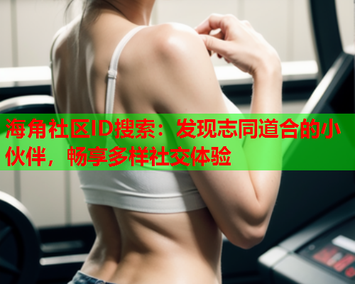 海角社区ID搜索：发现志同道合的小伙伴，畅享多样社交体验