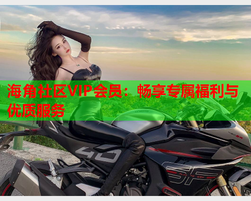 海角社区VIP会员：畅享专属福利与优质服务