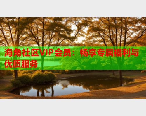 海角社区VIP会员：畅享专属福利与优质服务