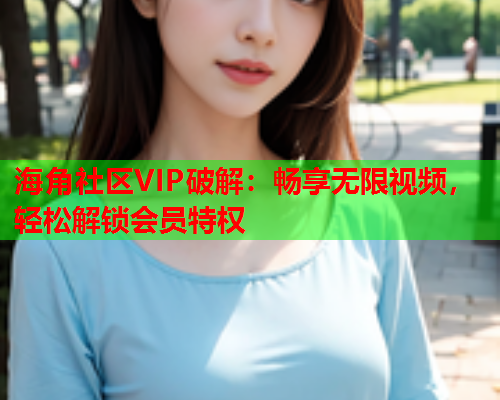 海角社区VIP破解：畅享无限视频，轻松解锁会员特权