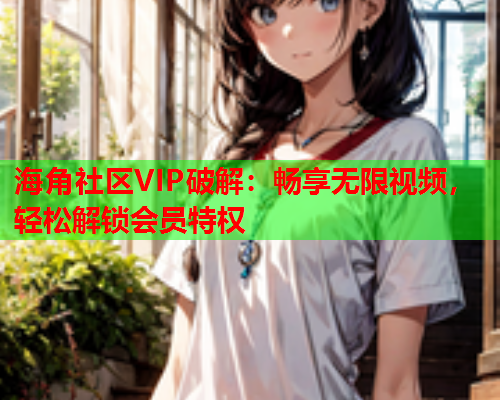 海角社区VIP破解：畅享无限视频，轻松解锁会员特权