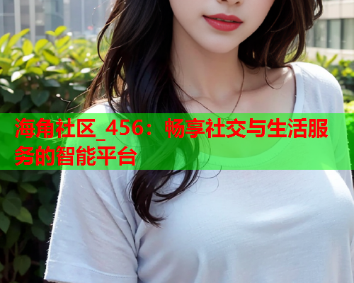 海角社区_456：畅享社交与生活服务的智能平台