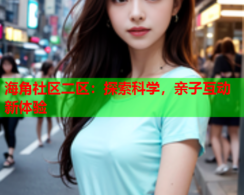 海角社区二区：探索科学，亲子互动新体验