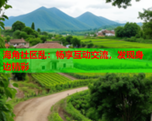 海角社区乱：畅享互动交流，发现身边精彩