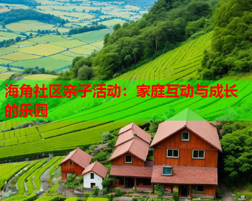 海角社区亲子活动：家庭互动与成长的乐园