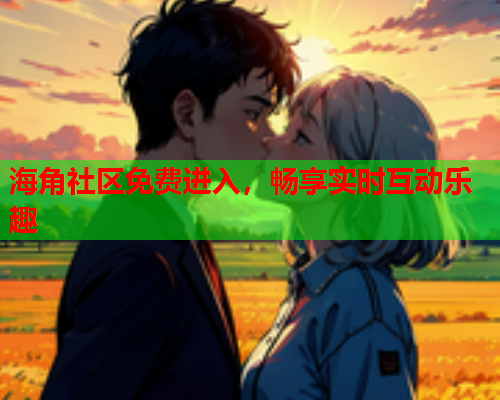 海角社区免费进入，畅享实时互动乐趣