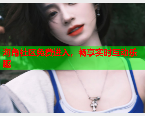 海角社区免费进入，畅享实时互动乐趣