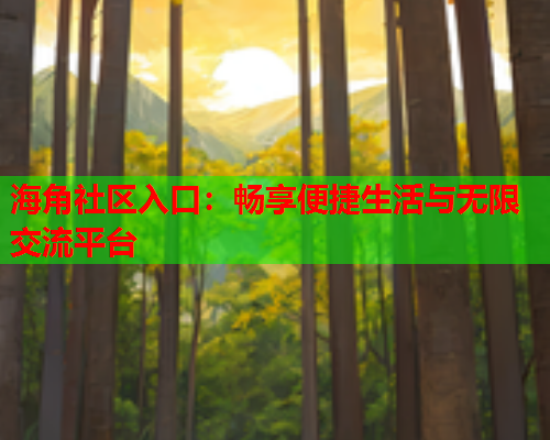 海角社区入口：畅享便捷生活与无限交流平台
