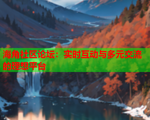 海角社区论坛：实时互动与多元交流的理想平台