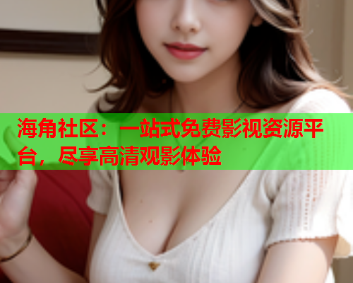 海角社区：一站式免费影视资源平台，尽享高清观影体验