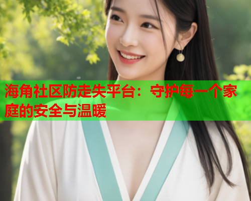 海角社区防走失平台：守护每一个家庭的安全与温暖