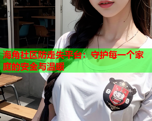海角社区防走失平台：守护每一个家庭的安全与温暖