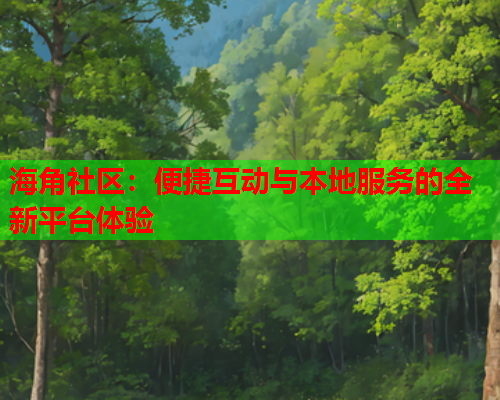 海角社区：便捷互动与本地服务的全新平台体验