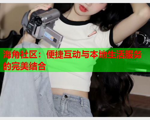 海角社区：便捷互动与本地生活服务的完美结合