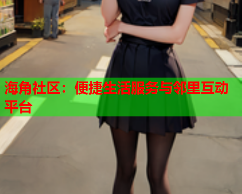 海角社区：便捷生活服务与邻里互动平台