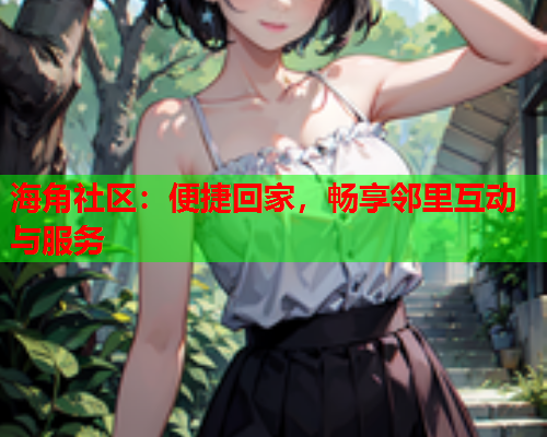 海角社区：便捷回家，畅享邻里互动与服务