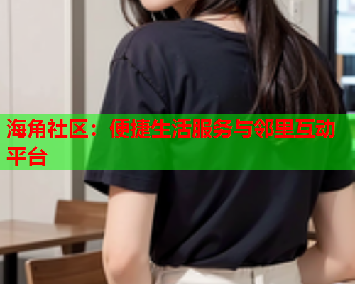 海角社区：便捷生活服务与邻里互动平台