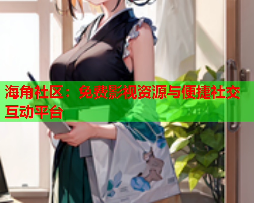 海角社区：免费影视资源与便捷社交互动平台
