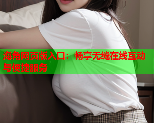 海角网页版入口：畅享无缝在线互动与便捷服务
