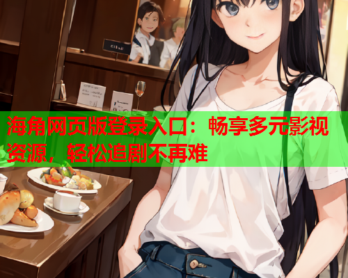 海角网页版登录入口：畅享多元影视资源，轻松追剧不再难