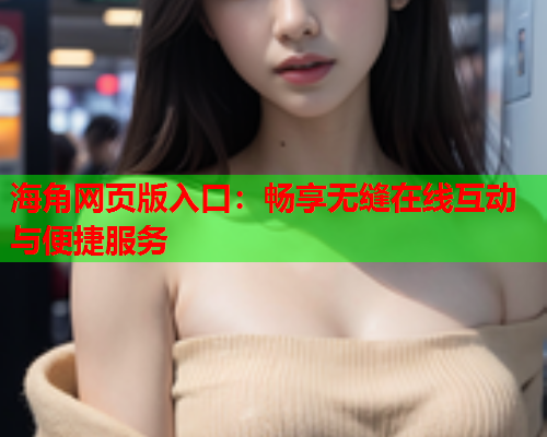 海角网页版入口：畅享无缝在线互动与便捷服务
