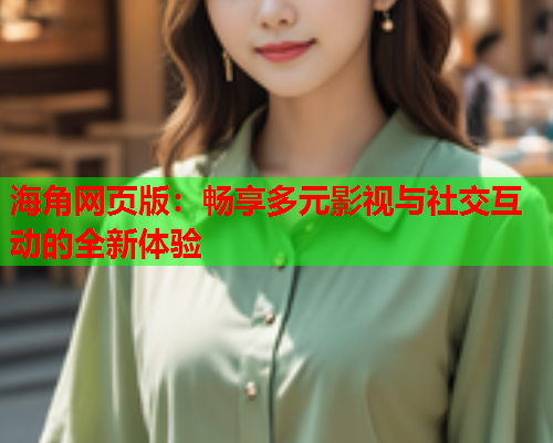 海角网页版：畅享多元影视与社交互动的全新体验