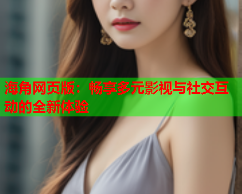 海角网页版：畅享多元影视与社交互动的全新体验
