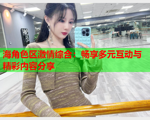 海角色区激情综合：畅享多元互动与精彩内容分享