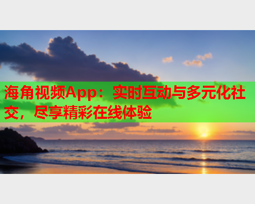 海角视频App：实时互动与多元化社交，尽享精彩在线体验