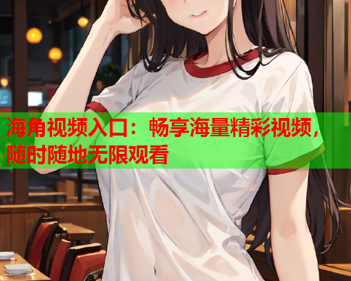 海角视频入口：畅享海量精彩视频，随时随地无限观看