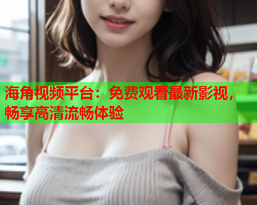 海角视频平台：免费观看最新影视，畅享高清流畅体验
