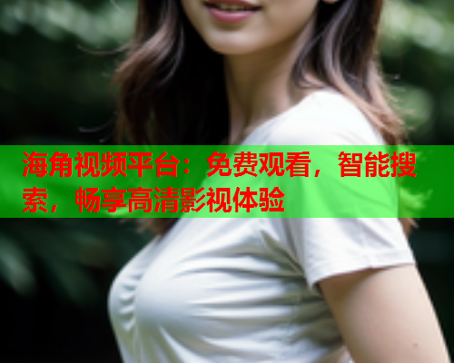 海角视频平台：免费观看，智能搜索，畅享高清影视体验