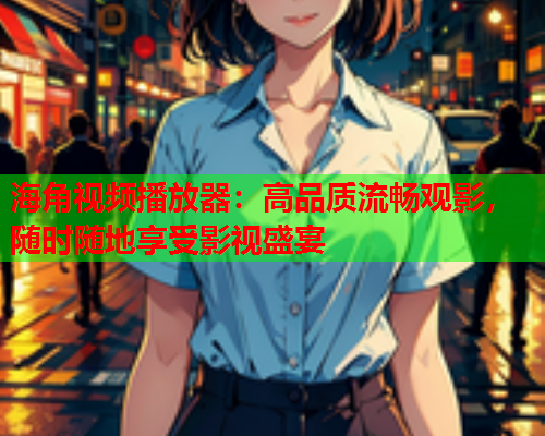 海角视频播放器：高品质流畅观影，随时随地享受影视盛宴